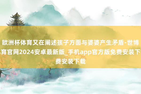 欧洲杯体育又在阐述孩子方面与婆婆产生矛盾-世博体育官网2024安卓最新版_手机app官方版免费安装下载