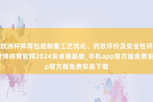 欧洲杯体育包括制备工艺优化、药效评价及安全性评估等-世博体育官网2024安卓最新版_手机app官方版免费安装下载