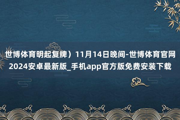 世博体育明起复牌）11月14日晚间-世博体育官网2024安卓最新版_手机app官方版免费安装下载