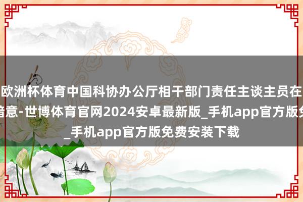 欧洲杯体育中国科协办公厅相干部门责任主谈主员在继承采访时暗意-世博体育官网2024安卓最新版_手机app官方版免费安装下载