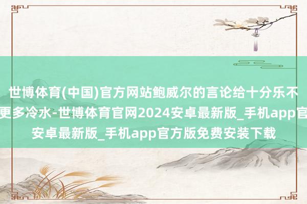 世博体育(中国)官方网站鲍威尔的言论给十分乐不雅的降息长进泼了更多冷水-世博体育官网2024安卓最新版_手机app官方版免费安装下载