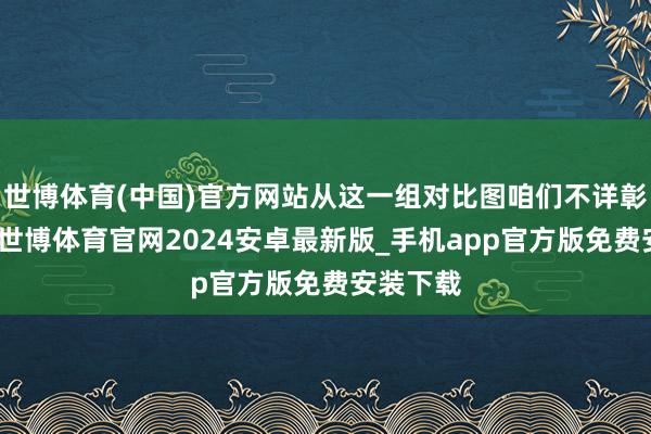 世博体育(中国)官方网站从这一组对比图咱们不详彰着发现-世博体育官网2024安卓最新版_手机app官方版免费安装下载