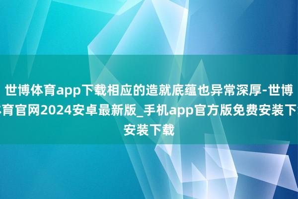 世博体育app下载相应的造就底蕴也异常深厚-世博体育官网2024安卓最新版_手机app官方版免费安装下载