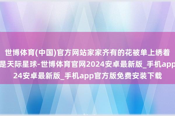 世博体育(中国)官方网站家家齐有的花被单上绣着飞碟、考中花瓶傍边是天际星球-世博体育官网2024安卓最新版_手机app官方版免费安装下载