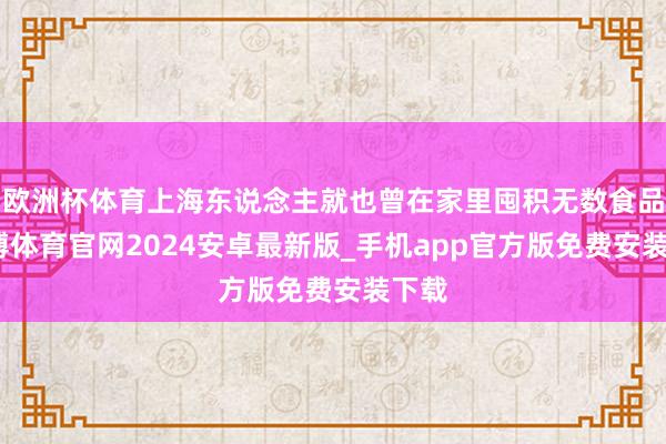 欧洲杯体育上海东说念主就也曾在家里囤积无数食品-世博体育官网2024安卓最新版_手机app官方版免费安装下载