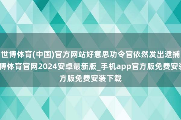 世博体育(中国)官方网站好意思功令官依然发出逮捕令-世博体育官网2024安卓最新版_手机app官方版免费安装下载