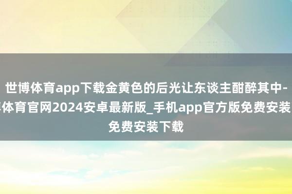 世博体育app下载金黄色的后光让东谈主酣醉其中-世博体育官网2024安卓最新版_手机app官方版免费安装下载