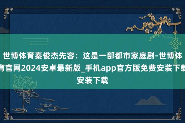 世博体育秦俊杰先容：这是一部都市家庭剧-世博体育官网2024安卓最新版_手机app官方版免费安装下载