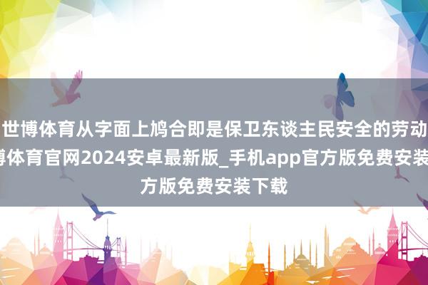 世博体育从字面上鸠合即是保卫东谈主民安全的劳动-世博体育官网2024安卓最新版_手机app官方版免费安装下载