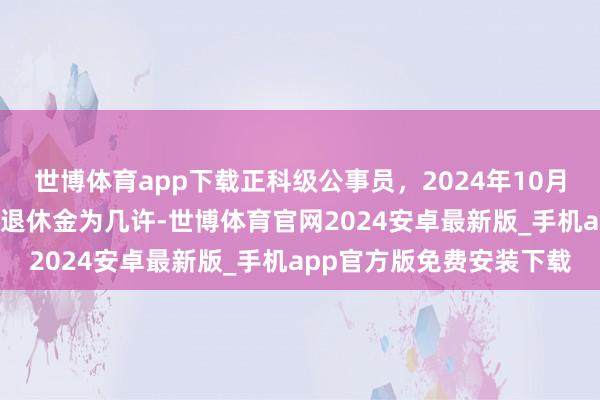 世博体育app下载正科级公事员，2024年10月退休，工龄37年，展望退休金为几许-世博体育官网2024安卓最新版_手机app官方版免费安装下载