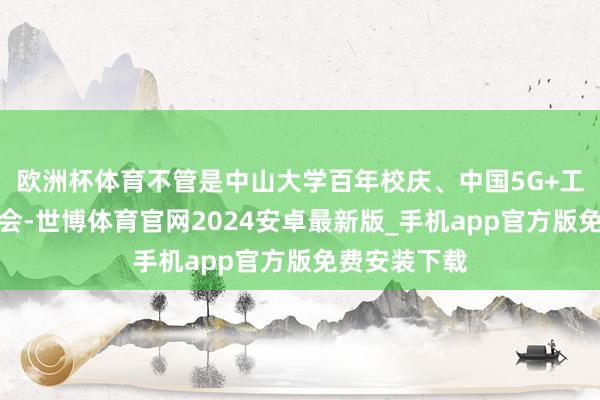 欧洲杯体育不管是中山大学百年校庆、中国5G+工业互联网大会-世博体育官网2024安卓最新版_手机app官方版免费安装下载