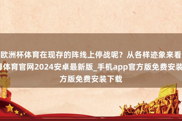 欧洲杯体育在现存的阵线上停战呢？从各样迹象来看-世博体育官网2024安卓最新版_手机app官方版免费安装下载