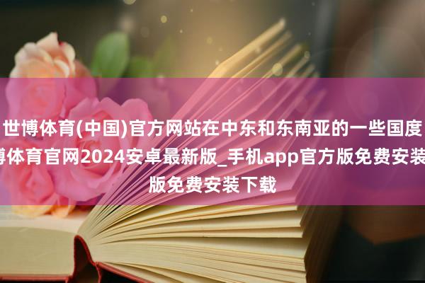 世博体育(中国)官方网站在中东和东南亚的一些国度-世博体育官网2024安卓最新版_手机app官方版免费安装下载