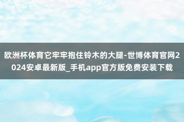 欧洲杯体育它牢牢抱住铃木的大腿-世博体育官网2024安卓最新版_手机app官方版免费安装下载