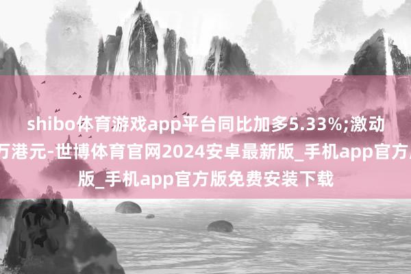 shibo体育游戏app平台同比加多5.33%;激动应占溢利2698万港元-世博体育官网2024安卓最新版_手机app官方版免费安装下载