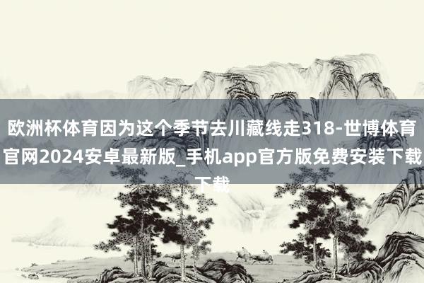 欧洲杯体育因为这个季节去川藏线走318-世博体育官网2024安卓最新版_手机app官方版免费安装下载