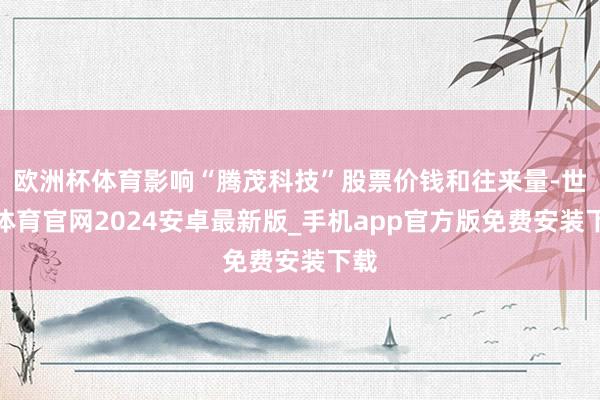 欧洲杯体育影响“腾茂科技”股票价钱和往来量-世博体育官网2024安卓最新版_手机app官方版免费安装下载