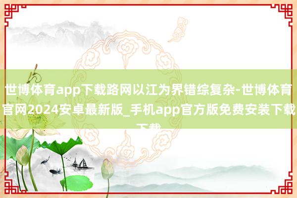 世博体育app下载路网以江为界错综复杂-世博体育官网2024安卓最新版_手机app官方版免费安装下载