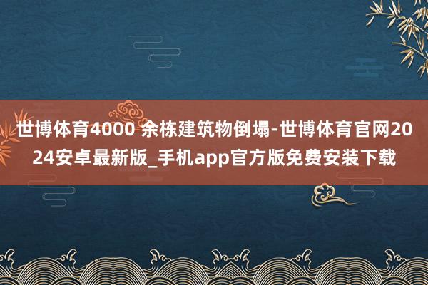 世博体育4000 余栋建筑物倒塌-世博体育官网2024安卓最新版_手机app官方版免费安装下载