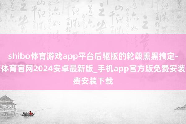 shibo体育游戏app平台后驱版的轮毂熏黑搞定-世博体育官网2024安卓最新版_手机app官方版免费安装下载