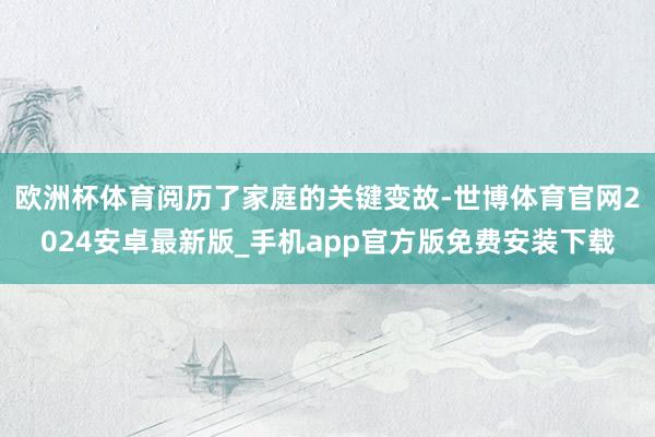 欧洲杯体育阅历了家庭的关键变故-世博体育官网2024安卓最新版_手机app官方版免费安装下载