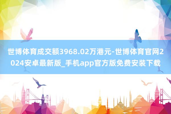 世博体育成交额3968.02万港元-世博体育官网2024安卓最新版_手机app官方版免费安装下载