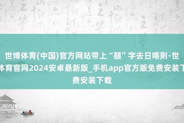 世博体育(中国)官方网站带上“囍”字去日喀则-世博体育官网2024安卓最新版_手机app官方版免费安装下载