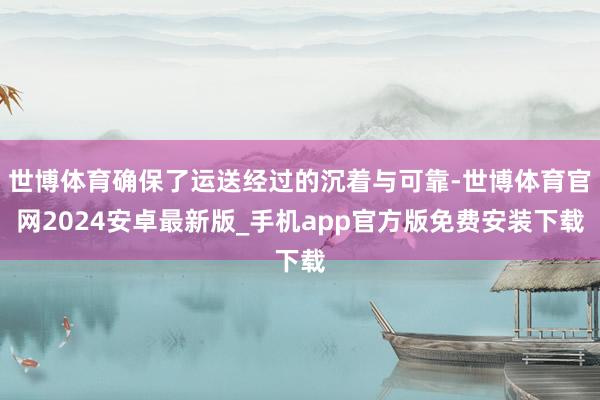 世博体育确保了运送经过的沉着与可靠-世博体育官网2024安卓最新版_手机app官方版免费安装下载