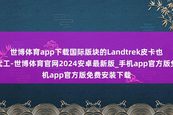 世博体育app下载国际版块的Landtrek皮卡也由长安凯程代工-世博体育官网2024安卓最新版_手机app官方版免费安装下载