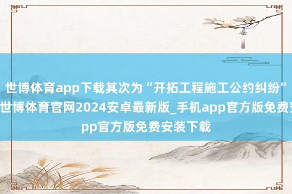 世博体育app下载其次为“开拓工程施工公约纠纷”有19则-世博体育官网2024安卓最新版_手机app官方版免费安装下载