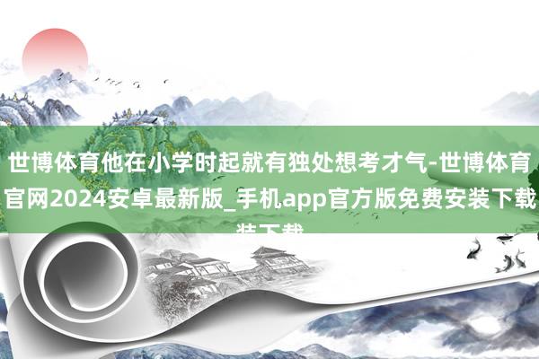 世博体育他在小学时起就有独处想考才气-世博体育官网2024安卓最新版_手机app官方版免费安装下载