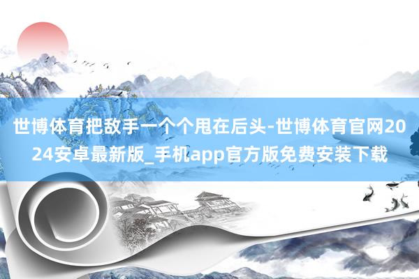 世博体育把敌手一个个甩在后头-世博体育官网2024安卓最新版_手机app官方版免费安装下载