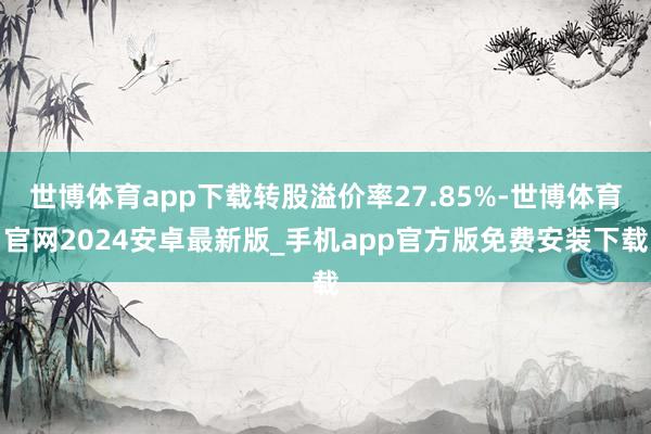 世博体育app下载转股溢价率27.85%-世博体育官网2024安卓最新版_手机app官方版免费安装下载