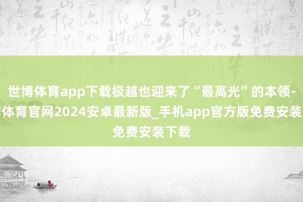 世博体育app下载极越也迎来了“最高光”的本领-世博体育官网2024安卓最新版_手机app官方版免费安装下载