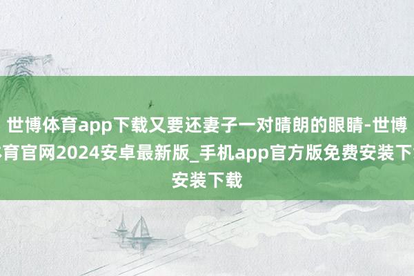 世博体育app下载又要还妻子一对晴朗的眼睛-世博体育官网2024安卓最新版_手机app官方版免费安装下载