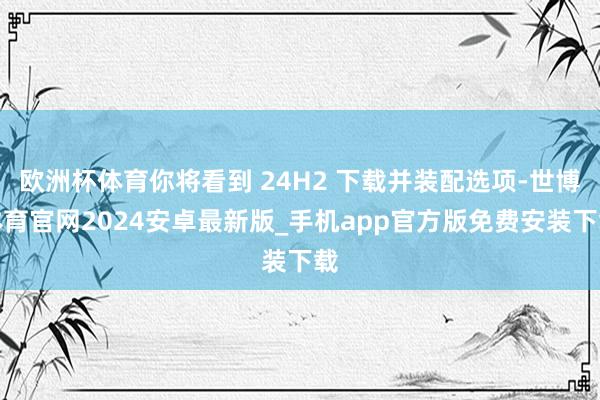 欧洲杯体育你将看到 24H2 下载并装配选项-世博体育官网2024安卓最新版_手机app官方版免费安装下载