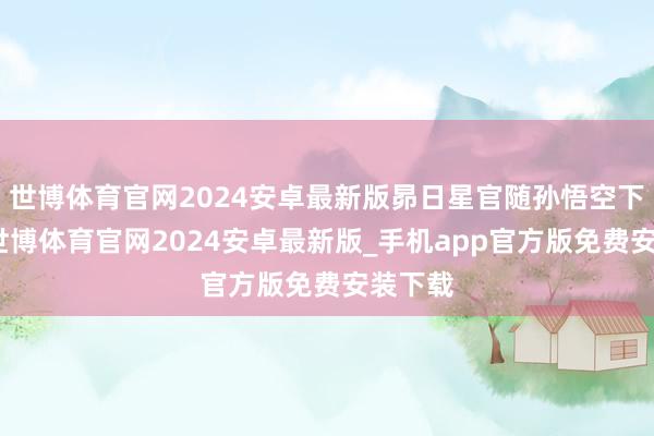 世博体育官网2024安卓最新版昴日星官随孙悟空下界后-世博体育官网2024安卓最新版_手机app官方版免费安装下载