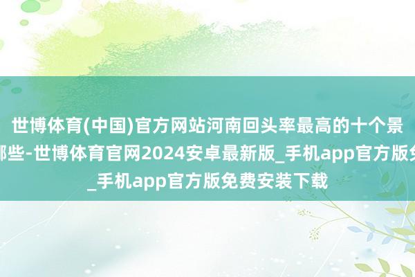 世博体育(中国)官方网站河南回头率最高的十个景点，你知谈哪些-世博体育官网2024安卓最新版_手机app官方版免费安装下载