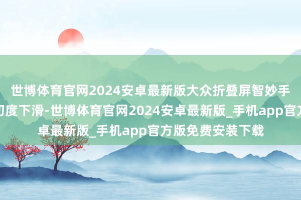 世博体育官网2024安卓最新版大众折叠屏智妙手机市集碰到历史初度下滑-世博体育官网2024安卓最新版_手机app官方版免费安装下载