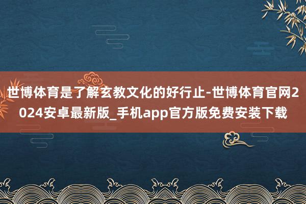 世博体育是了解玄教文化的好行止-世博体育官网2024安卓最新版_手机app官方版免费安装下载