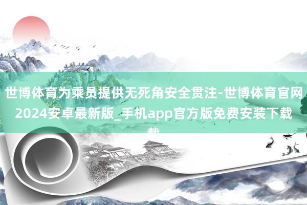 世博体育为乘员提供无死角安全贯注-世博体育官网2024安卓最新版_手机app官方版免费安装下载