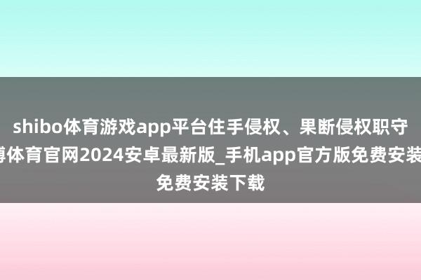 shibo体育游戏app平台住手侵权、果断侵权职守-世博体育官网2024安卓最新版_手机app官方版免费安装下载