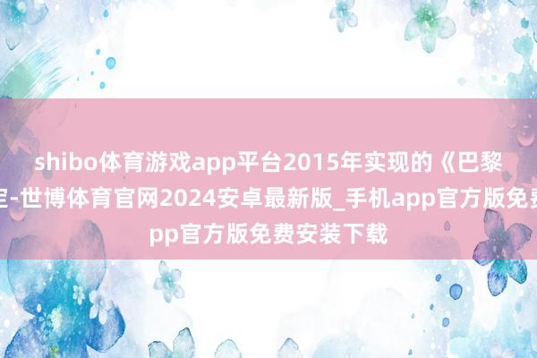 shibo体育游戏app平台2015年实现的《巴黎协定》规定-世博体育官网2024安卓最新版_手机app官方版免费安装下载