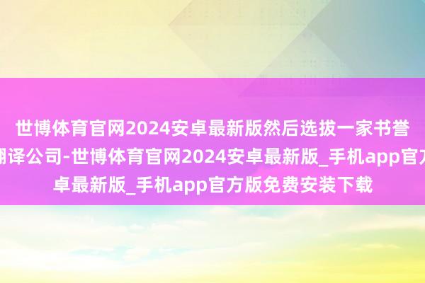 世博体育官网2024安卓最新版然后选拔一家书誉细致的公证处或翻译公司-世博体育官网2024安卓最新版_手机app官方版免费安装下载