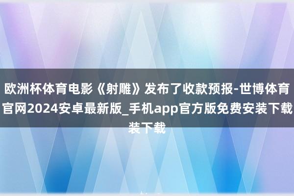 欧洲杯体育电影《射雕》发布了收款预报-世博体育官网2024安卓最新版_手机app官方版免费安装下载