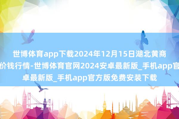 世博体育app下载2024年12月15日湖北黄商集团股份有限公司价钱行情-世博体育官网2024安卓最新版_手机app官方版免费安装下载