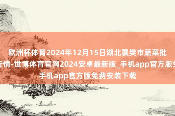 欧洲杯体育2024年12月15日湖北襄樊市蔬菜批发市集价钱行情-世博体育官网2024安卓最新版_手机app官方版免费安装下载