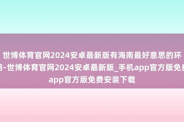 世博体育官网2024安卓最新版有海南最好意思的环海旅游公路-世博体育官网2024安卓最新版_手机app官方版免费安装下载