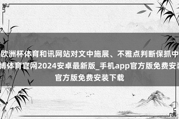 欧洲杯体育和讯网站对文中施展、不雅点判断保抓中立-世博体育官网2024安卓最新版_手机app官方版免费安装下载