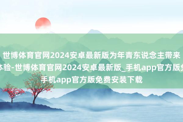 世博体育官网2024安卓最新版为年青东说念主带来强悍的性能体验-世博体育官网2024安卓最新版_手机app官方版免费安装下载